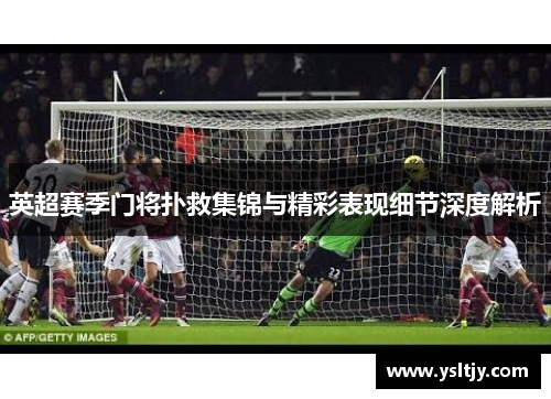 英超赛季门将扑救集锦与精彩表现细节深度解析
