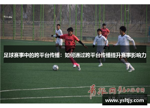 足球赛事中的跨平台传播：如何通过跨平台传播提升赛事影响力