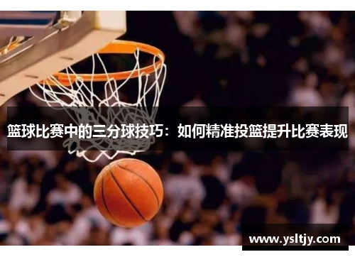 篮球比赛中的三分球技巧：如何精准投篮提升比赛表现